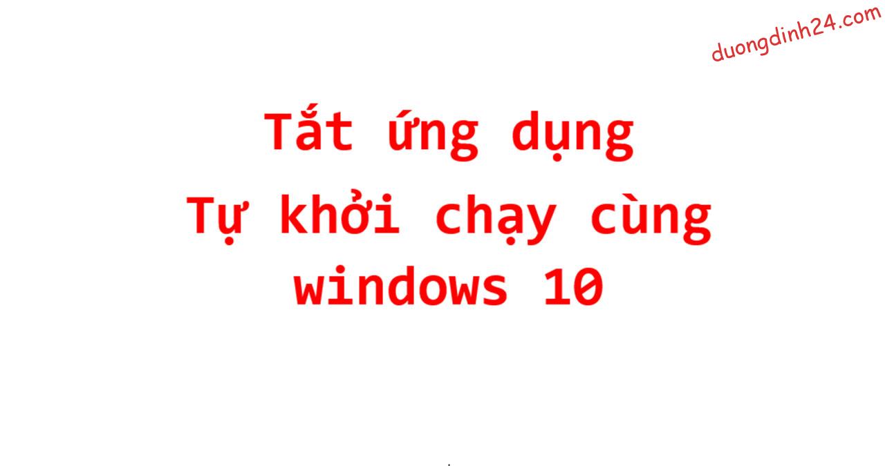 Cách tắt ứng dụng tự khởi chạy cùng Windows 10 - duongdinh24.com %